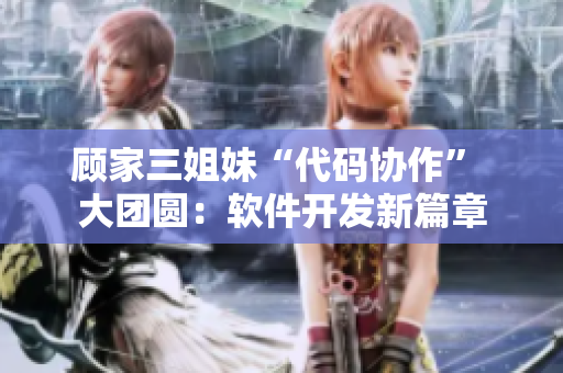顾家三姐妹“代码协作” 大团圆：软件开发新篇章
