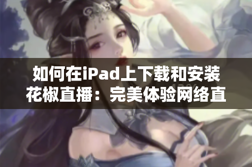 如何在iPad上下载和安装花椒直播：完美体验网络直播