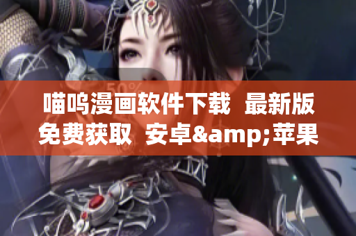喵呜漫画软件下载  最新版免费获取  安卓&苹果通用