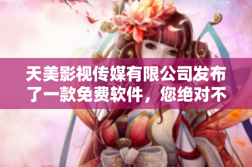 天美影视传媒有限公司发布了一款免费软件，您绝对不能错过