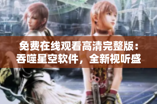 免费在线观看高清完整版：吞噬星空软件，全新视听盛宴