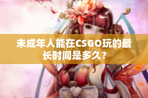 未成年人能在CSGO玩的最长时间是多久？