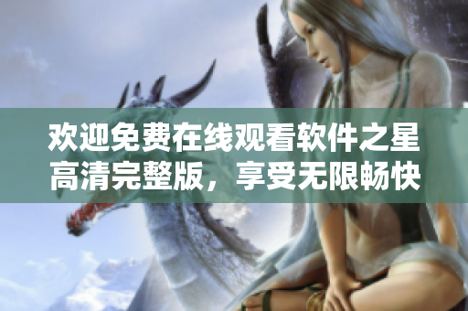 欢迎免费在线观看软件之星高清完整版，享受无限畅快体验