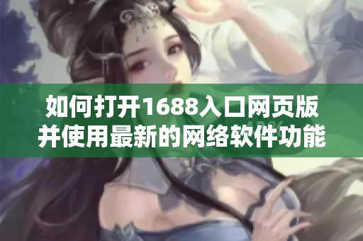 如何打开1688入口网页版并使用最新的网络软件功能？！
