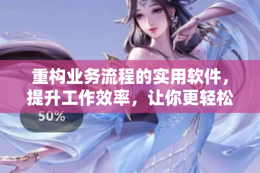 重构业务流程的实用软件，提升工作效率，让你更轻松地完成任务