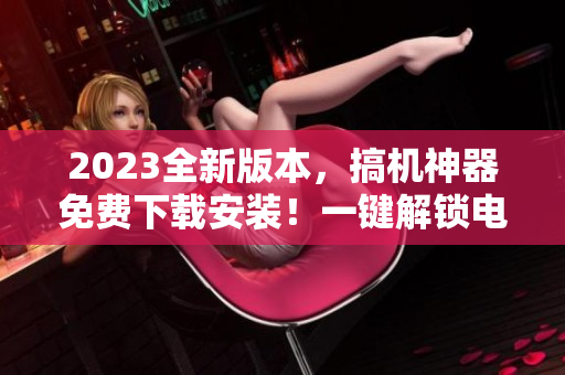 2023全新版本，搞机神器免费下载安装！一键解锁电脑新世界！