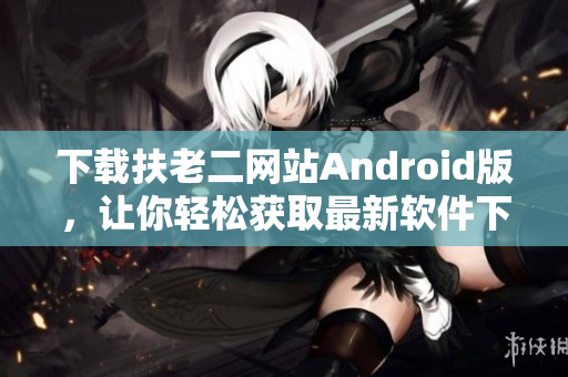 下载扶老二网站Android版，让你轻松获取最新软件下载安装！