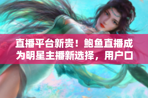 直播平台新贵！鲍鱼直播成为明星主播新选择，用户口碑持续走高