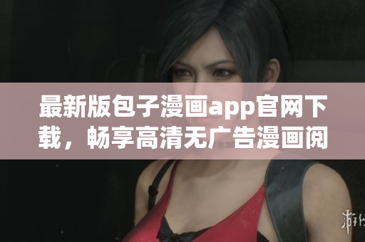 最新版包子漫画app官网下载，畅享高清无广告漫画阅读体验！
