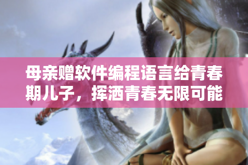 母亲赠软件编程语言给青春期儿子，挥洒青春无限可能