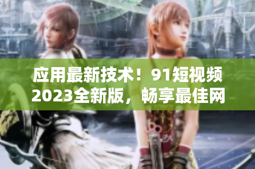 应用最新技术！91短视频2023全新版，畅享最佳网络软件体验