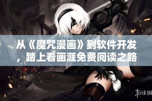 从《魔咒漫画》到软件开发，踏上看画涯免费阅读之路