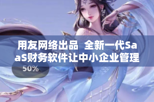 用友网络出品  全新一代SaaS财务软件让中小企业管理更高效
