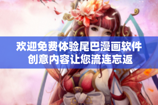 欢迎免费体验尾巴漫画软件 创意内容让您流连忘返