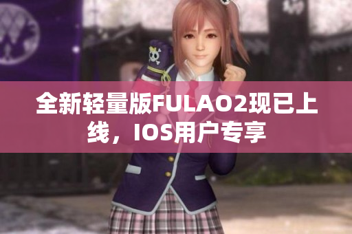 全新轻量版FULAO2现已上线，IOS用户专享