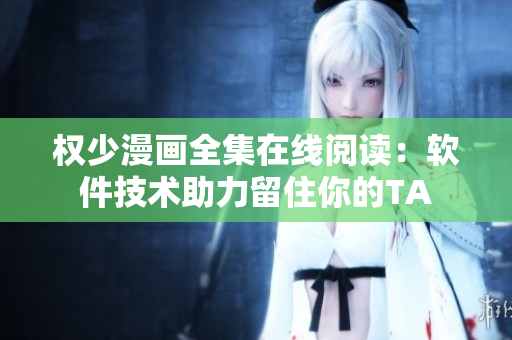 权少漫画全集在线阅读：软件技术助力留住你的TA