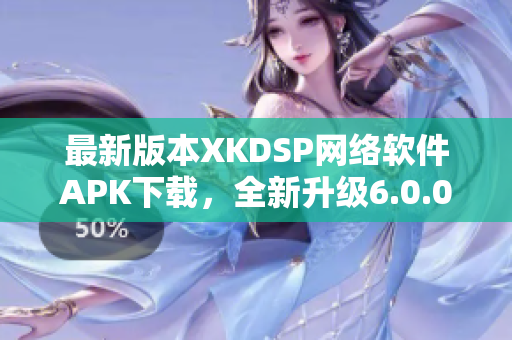 最新版本XKDSP网络软件APK下载，全新升级6.0.0功能更强大