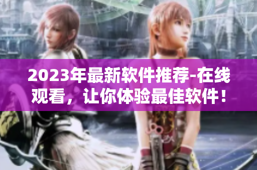 2023年最新软件推荐-在线观看，让你体验最佳软件！