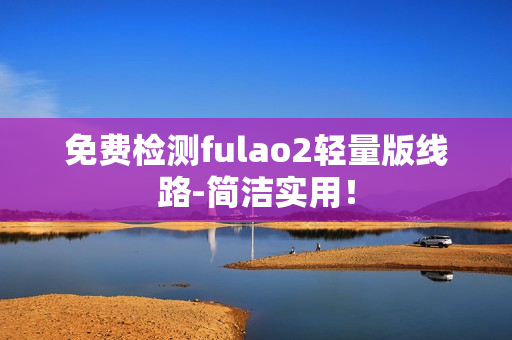 免费检测fulao2轻量版线路-简洁实用！