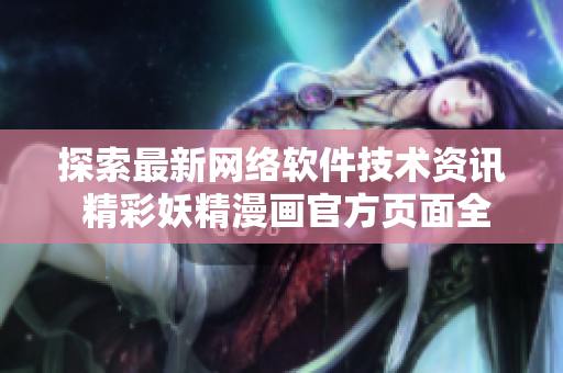 探索最新网络软件技术资讯 精彩妖精漫画官方页面全新弹窗