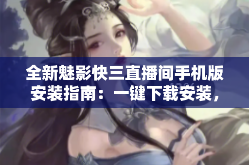 全新魅影快三直播间手机版安装指南：一键下载安装，畅享精彩直播体验