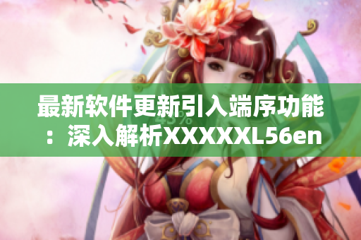 最新软件更新引入端序功能：深入解析XXXXXL56endian