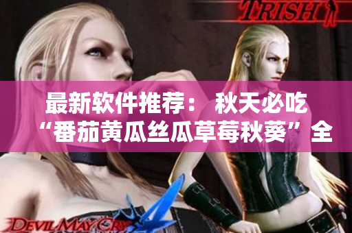 最新软件推荐： 秋天必吃“番茄黄瓜丝瓜草莓秋葵”全攻略