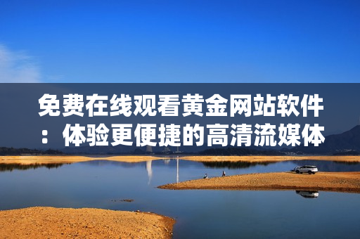 免费在线观看黄金网站软件：体验更便捷的高清流媒体服务