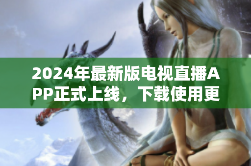 2024年最新版电视直播APP正式上线，下载使用更加方便