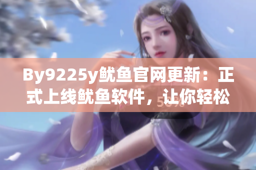 By9225y鱿鱼官网更新：正式上线鱿鱼软件，让你轻松畅玩！