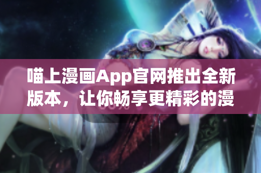 喵上漫画App官网推出全新版本，让你畅享更精彩的漫画世界！