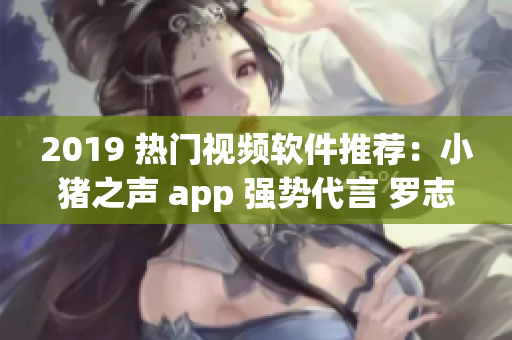 2019 热门视频软件推荐：小猪之声 app 强势代言 罗志祥