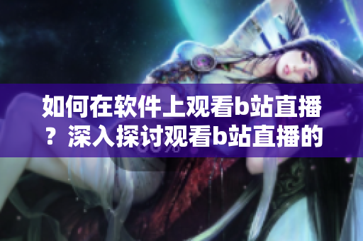 如何在软件上观看b站直播？深入探讨观看b站直播的软件方法