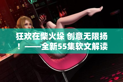 狂欢在柴火垛 创意无限扬！——全新55集软文解读