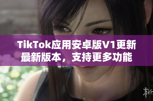 TikTok应用安卓版V1更新最新版本，支持更多功能