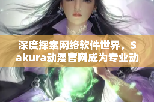 深度探索网络软件世界，Sakura动漫官网成为专业动漫软件门户网站