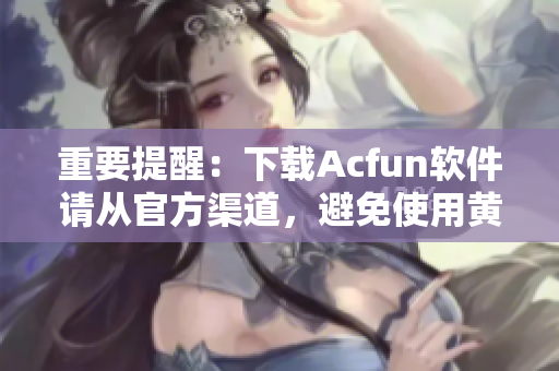 重要提醒：下载Acfun软件请从官方渠道，避免使用黄化版