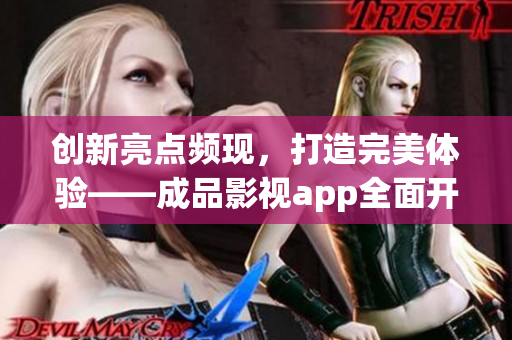 创新亮点频现，打造完美体验——成品影视app全面开发实录