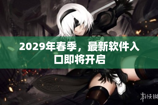 2029年春季，最新软件入口即将开启