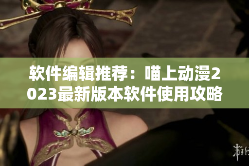 软件编辑推荐：喵上动漫2023最新版本软件使用攻略及下载指南