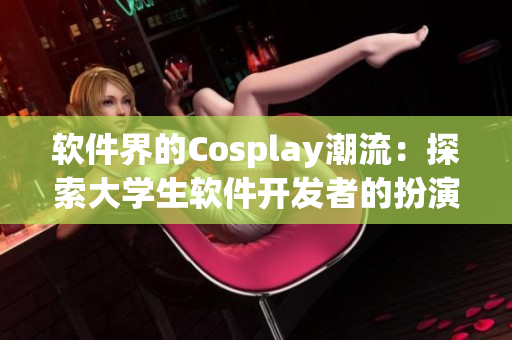 软件界的Cosplay潮流：探索大学生软件开发者的扮演文化