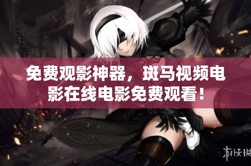 免费观影神器，斑马视频电影在线电影免费观看！