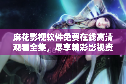 麻花影视软件免费在线高清观看全集，尽享精彩影视资源