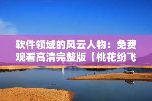 软件领域的风云人物：免费观看高清完整版【桃花纷飞】
