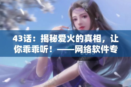 43话：揭秘爱火的真相，让你乖乖听！——网络软件专家详解爱火的奇妙世界
