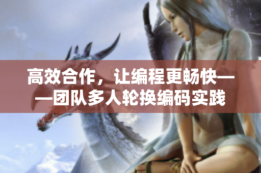 高效合作，让编程更畅快——团队多人轮换编码实践