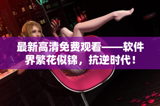 最新高清免费观看——软件界繁花似锦，抗逆时代！