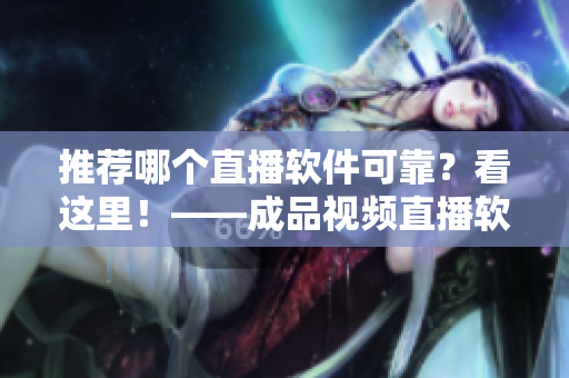 推荐哪个直播软件可靠？看这里！——成品视频直播软件推荐与分析