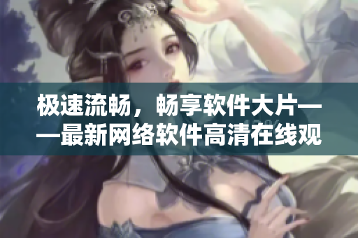 极速流畅，畅享软件大片——最新网络软件高清在线观看