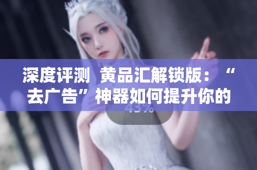 深度评测  黄品汇解锁版：“去广告”神器如何提升你的软件使用体验？